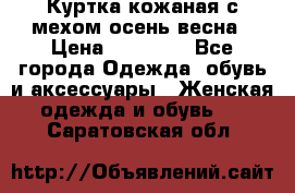 Куртка кожаная с мехом осень-весна › Цена ­ 20 000 - Все города Одежда, обувь и аксессуары » Женская одежда и обувь   . Саратовская обл.